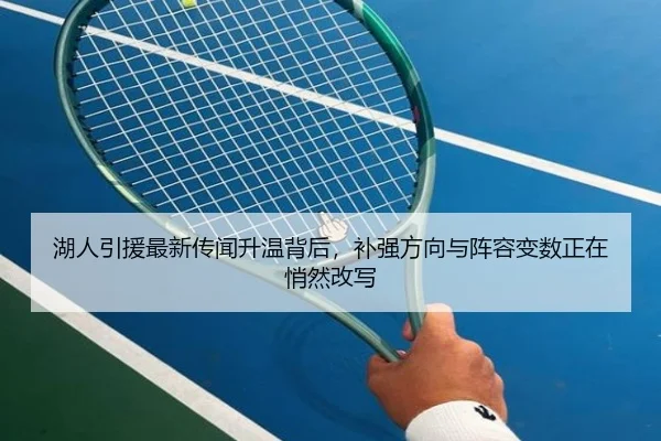 湖人引援最新传闻升温背后，补强方向与阵容变数正在悄然改写